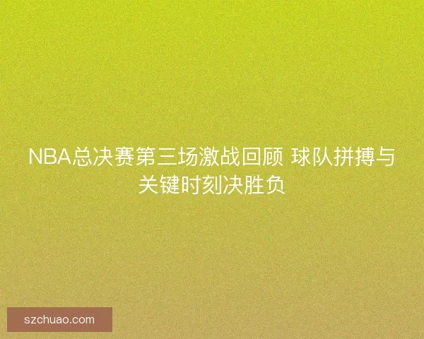 NBA总决赛第三场激战回顾 球队拼搏与关键时刻决胜负 NBA总决赛第三场激战回顾 球队拼搏与关键时刻决胜负