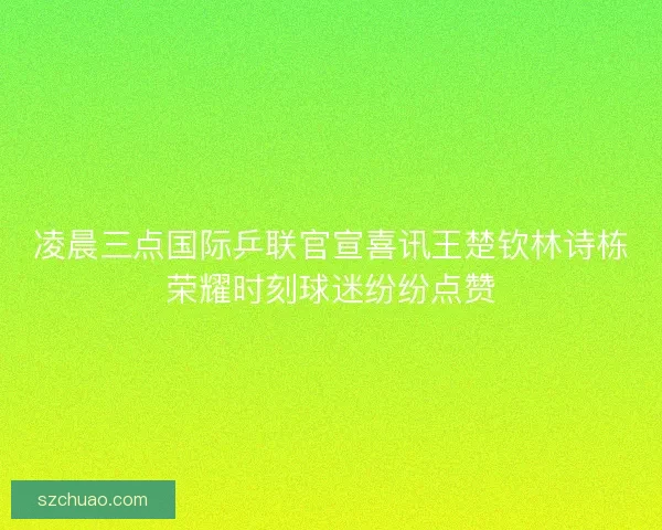 凌晨三点国际乒联官宣喜讯王楚钦林诗栋荣耀时刻球迷纷纷点赞 凌晨三点国际乒联官宣喜讯王楚钦林诗栋荣耀时刻球迷纷纷点赞