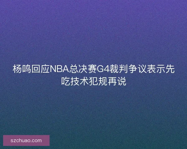 杨鸣回应NBA总决赛G4裁判争议表示先吃技术犯规再说 杨鸣回应NBA总决赛G4裁判争议表示先吃技术犯规再说