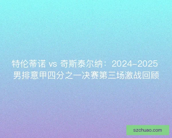 特伦蒂诺 vs 奇斯泰尔纳：2024-2025 男排意甲四分之一决赛第三场激战回顾