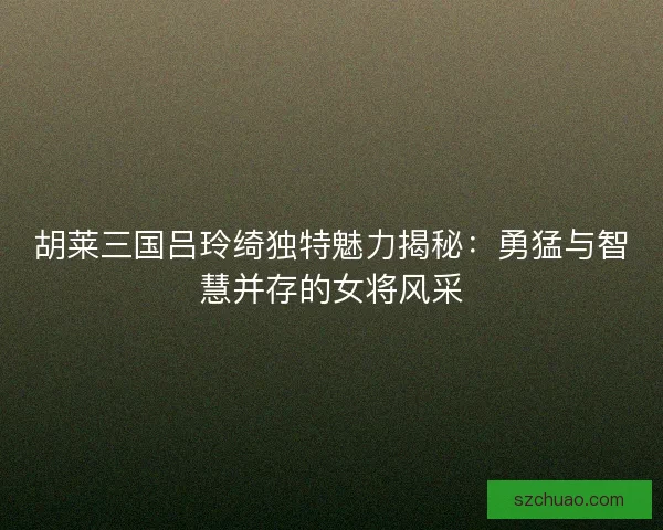 胡莱三国吕玲绮独特魅力揭秘：勇猛与智慧并存的女将风采