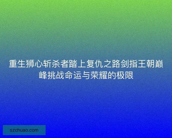 重生狮心斩杀者踏上复仇之路剑指王朝巅峰挑战命运与荣耀的极限 重生狮心斩杀者踏上复仇之路剑指王朝巅峰挑战命运与荣耀的极限