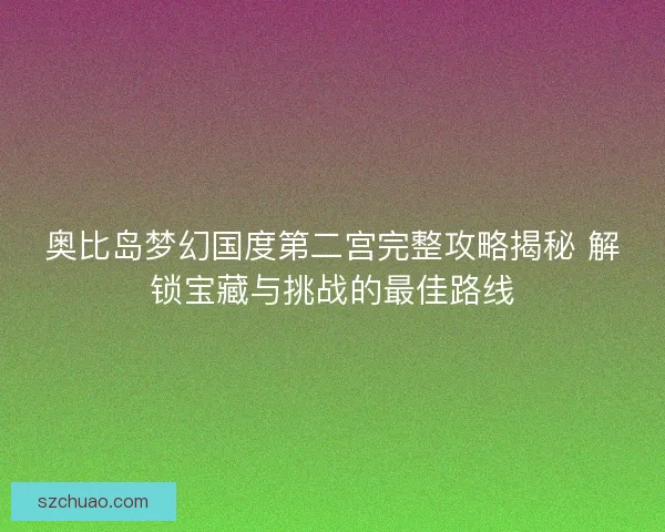 奥比岛梦幻国度第二宫完整攻略揭秘 解锁宝藏与挑战的最佳路线 奥比岛梦幻国度第二宫完整攻略揭秘 解锁宝藏与挑战的最佳路线