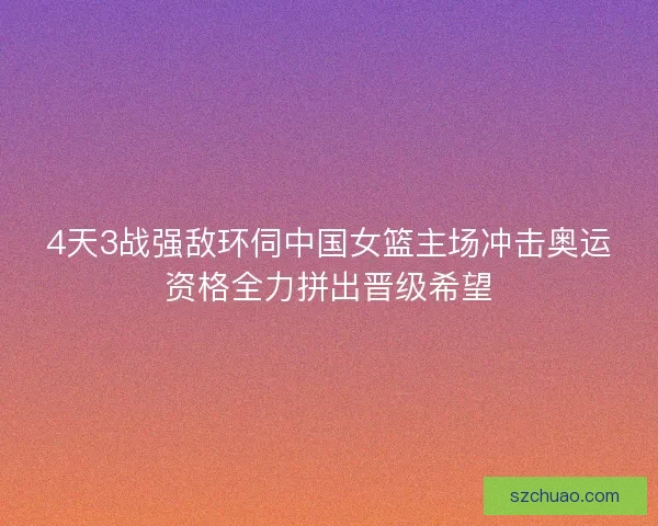 4天3战强敌环伺中国女篮主场冲击奥运资格全力拼出晋级希望