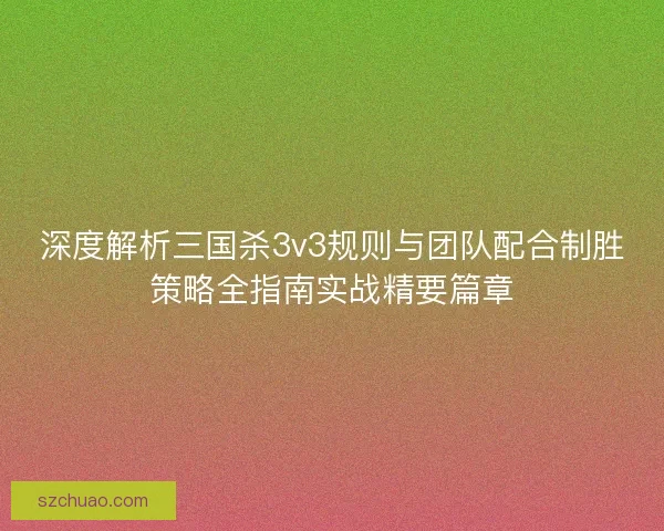 深度解析三国杀3v3规则与团队配合制胜策略全指南实战精要篇章