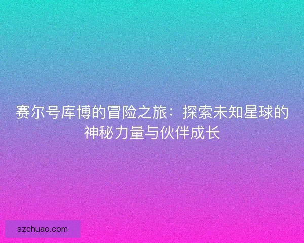 赛尔号库博的冒险之旅：探索未知星球的神秘力量与伙伴成长