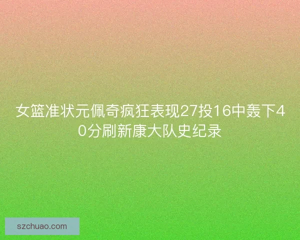 女篮准状元佩奇疯狂表现27投16中轰下40分刷新康大队史纪录