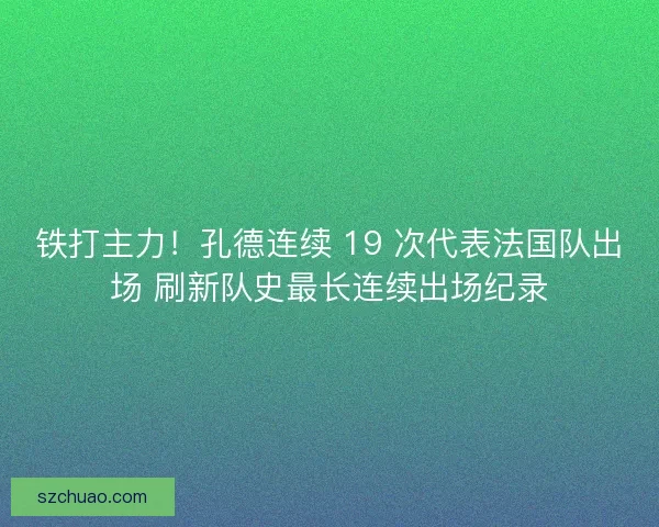 铁打主力！孔德连续 19 次代表法国队出场 刷新队史最长连续出场纪录
