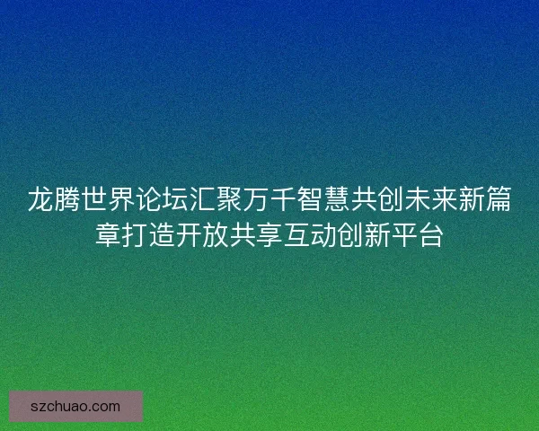 龙腾世界论坛汇聚万千智慧共创未来新篇章打造开放共享互动创新平台