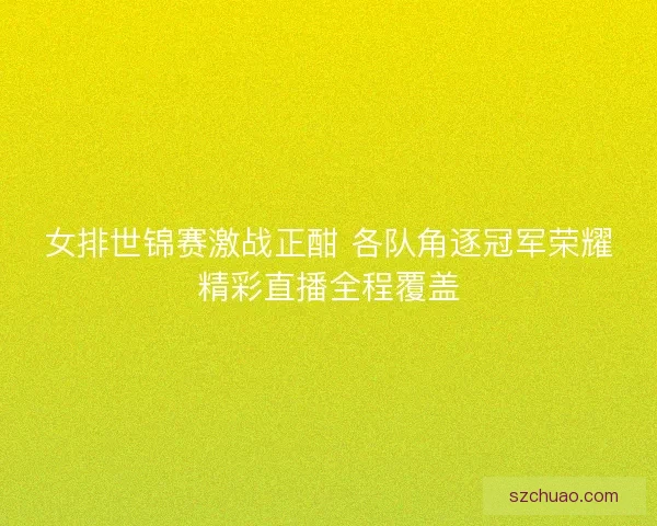女排世锦赛激战正酣 各队角逐冠军荣耀精彩直播全程覆盖 女排世锦赛激战正酣 各队角逐冠军荣耀精彩直播全程覆盖