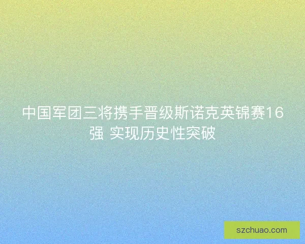 中国军团三将携手晋级斯诺克英锦赛16强 实现历史性突破