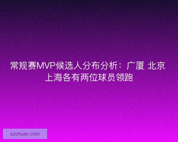 常规赛MVP候选人分布分析：广厦 北京 上海各有两位球员领跑