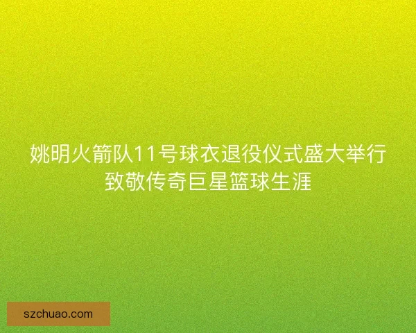 姚明火箭队11号球衣退役仪式盛大举行致敬传奇巨星篮球生涯 姚明火箭队11号球衣退役仪式盛大举行致敬传奇巨星篮球生涯