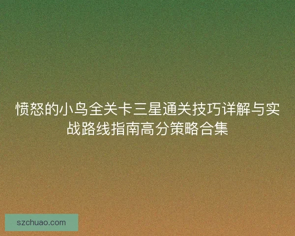愤怒的小鸟全关卡三星通关技巧详解与实战路线指南高分策略合集 愤怒的小鸟全关卡三星通关技巧详解与实战路线指南高分策略合集