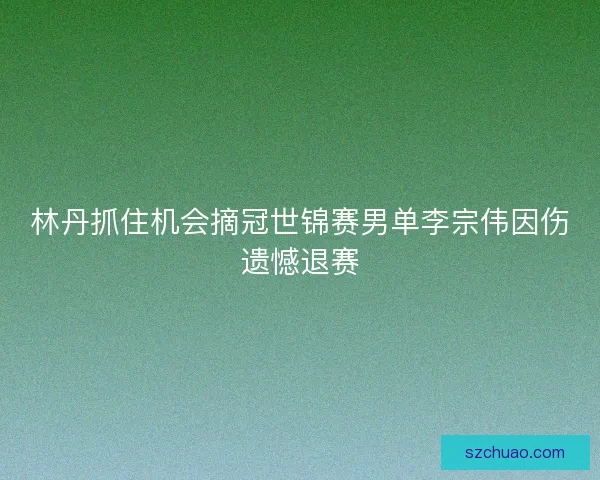 林丹抓住机会摘冠世锦赛男单李宗伟因伤遗憾退赛 林丹抓住机会摘冠世锦赛男单李宗伟因伤遗憾退赛