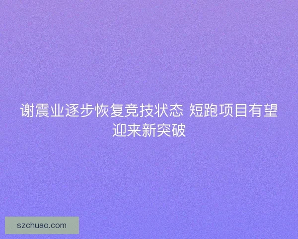谢震业逐步恢复竞技状态 短跑项目有望迎来新突破