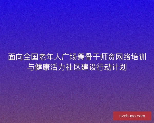面向全国老年人广场舞骨干师资网络培训与健康活力社区建设行动计划