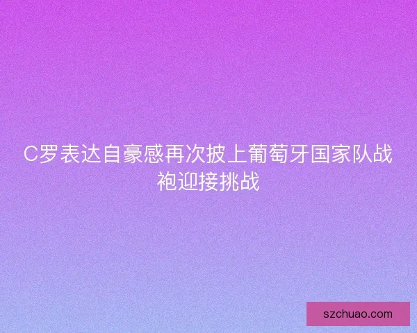 C罗表达自豪感再次披上葡萄牙国家队战袍迎接挑战 C罗表达自豪感再次披上葡萄牙国家队战袍迎接挑战