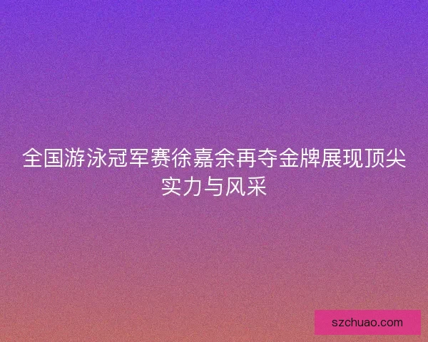 全国游泳冠军赛徐嘉余再夺金牌展现顶尖实力与风采 全国游泳冠军赛徐嘉余再夺金牌展现顶尖实力与风采