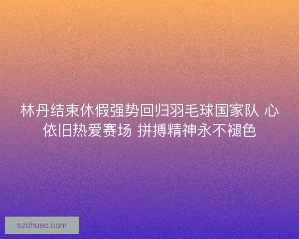 林丹结束休假强势回归羽毛球国家队 心依旧热爱赛场 拼搏精神永不褪色