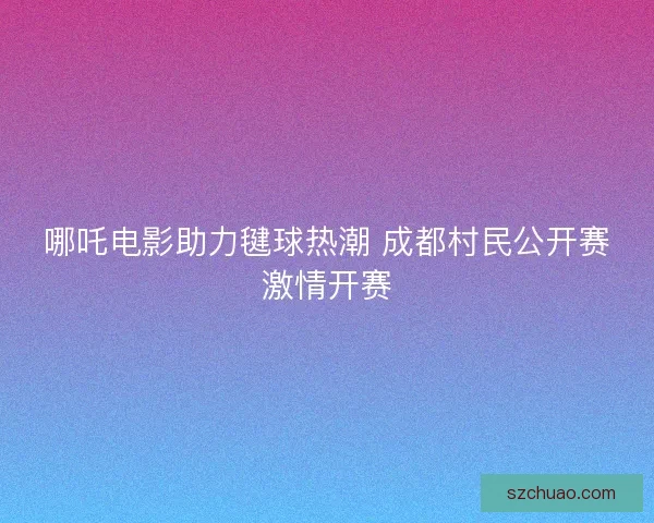 哪吒电影助力毽球热潮 成都村民公开赛激情开赛