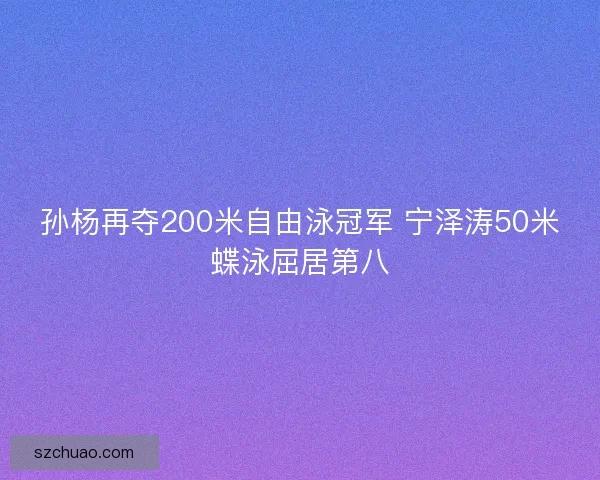 孙杨再夺200米自由泳冠军 宁泽涛50米蝶泳屈居第八
