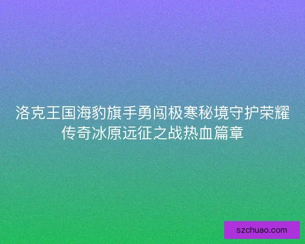 洛克王国海豹旗手勇闯极寒秘境守护荣耀传奇冰原远征之战热血篇章