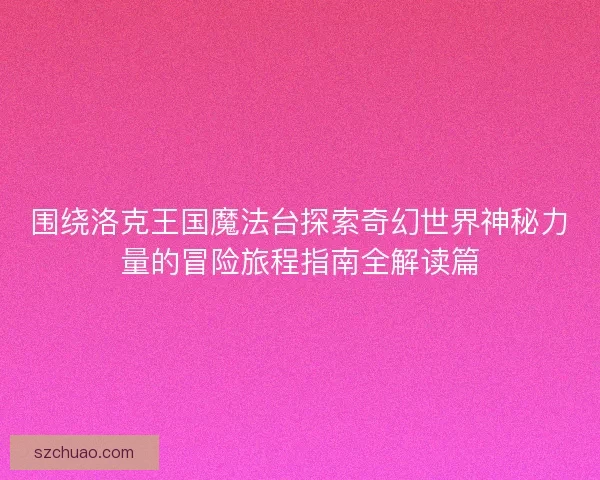 围绕洛克王国魔法台探索奇幻世界神秘力量的冒险旅程指南全解读篇