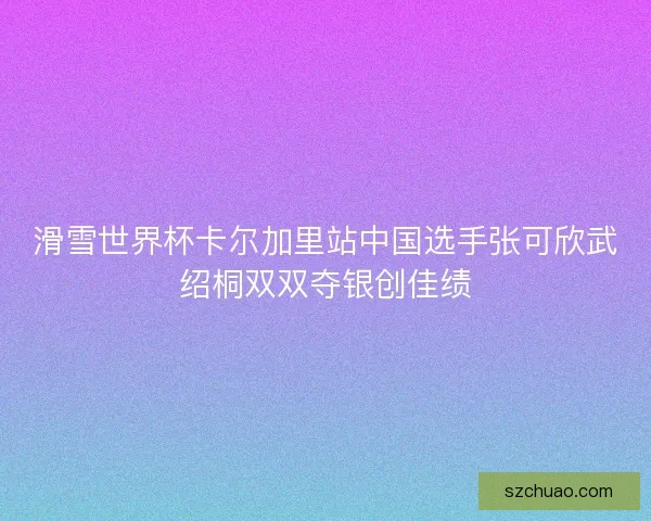 滑雪世界杯卡尔加里站中国选手张可欣武绍桐双双夺银创佳绩