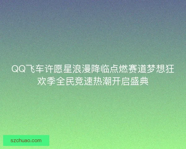 QQ飞车许愿星浪漫降临点燃赛道梦想狂欢季全民竞速热潮开启盛典