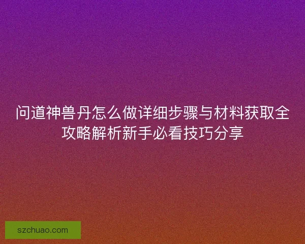 问道神兽丹怎么做详细步骤与材料获取全攻略解析新手必看技巧分享
