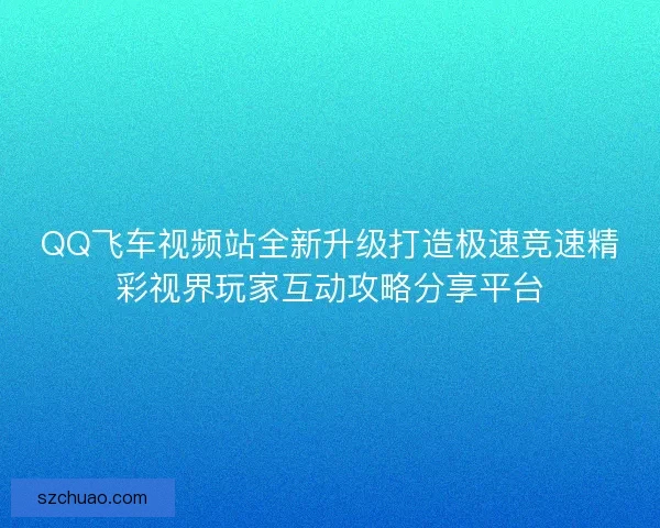 QQ飞车视频站全新升级打造极速竞速精彩视界玩家互动攻略分享平台