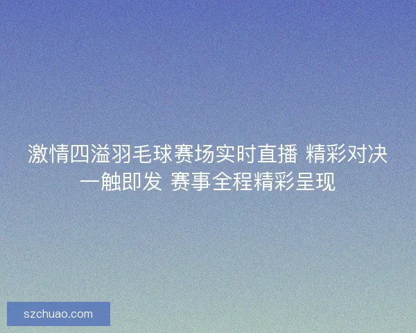 激情四溢羽毛球赛场实时直播 精彩对决一触即发 赛事全程精彩呈现