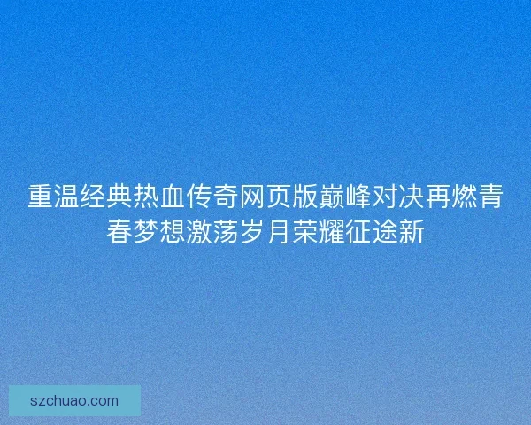 重温经典热血传奇网页版巅峰对决再燃青春梦想激荡岁月荣耀征途新