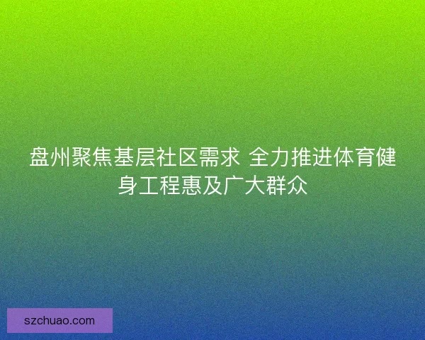 盘州聚焦基层社区需求 全力推进体育健身工程惠及广大群众